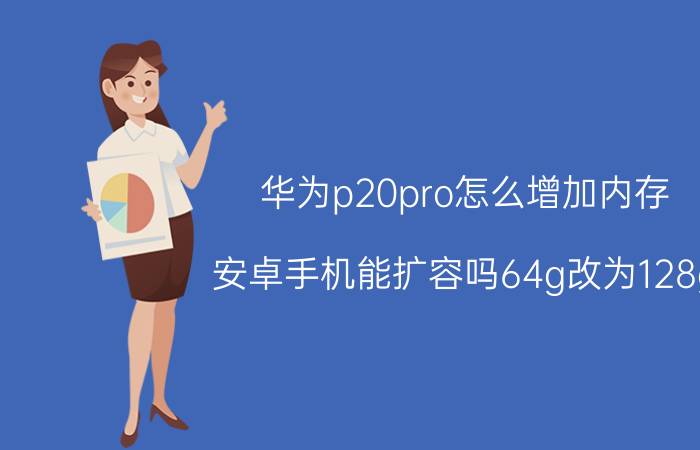 华为p20pro怎么增加内存 安卓手机能扩容吗64g改为128g？